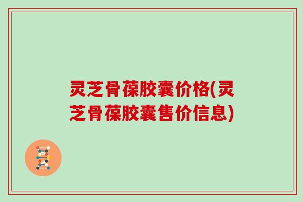 灵芝骨葆胶囊价格(灵芝骨葆胶囊售价信息)