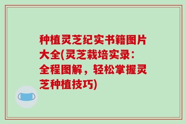 种植灵芝纪实书籍图片大全(灵芝栽培实录:全程图解,轻松掌握灵芝种植技巧)