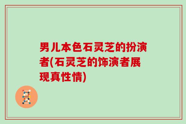 男儿本色石灵芝的扮演者(石灵芝的饰演者展现真性情)