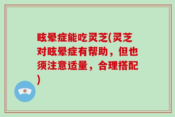 眩晕症能吃灵芝(灵芝对眩晕症有帮助,但也须注意适量,合理搭配)