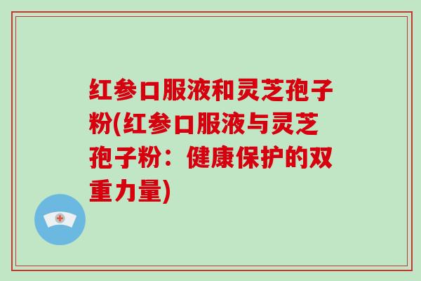 红参口服液和灵芝孢子粉(红参口服液与灵芝孢子粉：健康保护的双重力量)