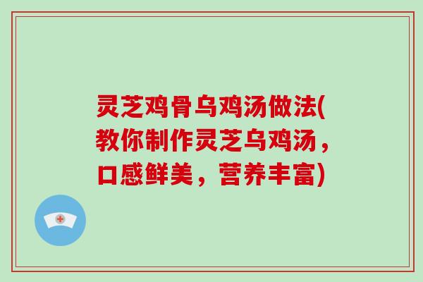 灵芝鸡骨乌鸡汤做法(教你制作灵芝乌鸡汤,口感鲜美,营养丰富)