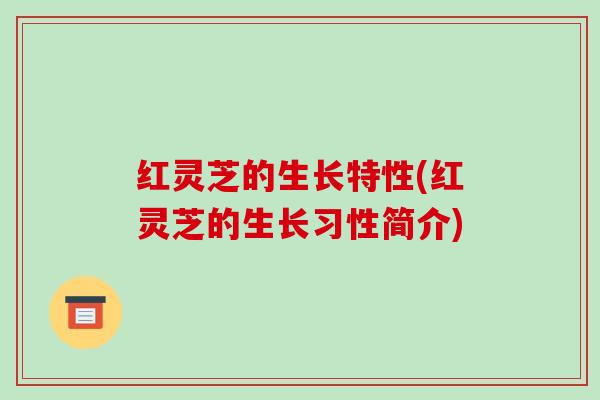 红灵芝的生长特性(红灵芝的生长习性简介)