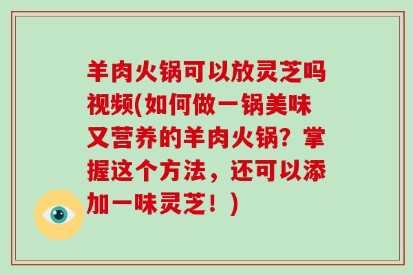 羊肉火锅可以放灵芝吗视频(如何做一锅美味又营养的羊肉火锅?掌握这个方法,还可以添加一味灵芝!)
