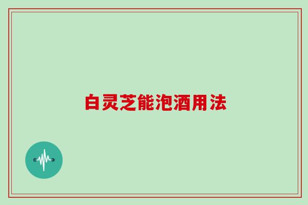 白灵芝能泡酒用法