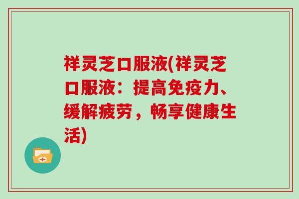 祥灵芝口服液(祥灵芝口服液:提高免疫力、缓解疲劳,畅享健康生活)
