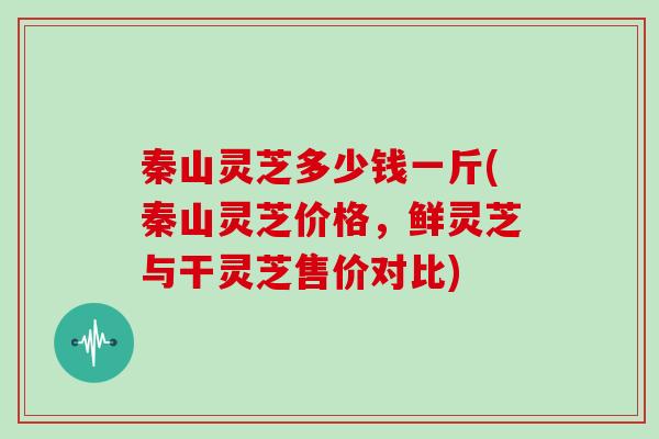 秦山灵芝多少钱一斤(秦山灵芝价格,鲜灵芝与干灵芝售价对比)