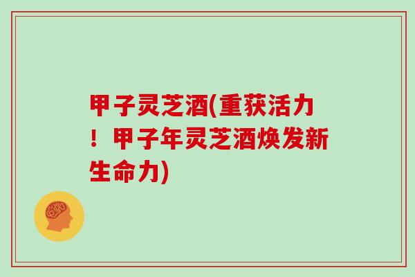 甲子灵芝酒(重获活力!甲子年灵芝酒焕发新生命力)