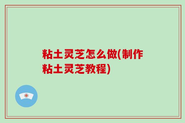 粘土灵芝怎么做(制作粘土灵芝教程)
