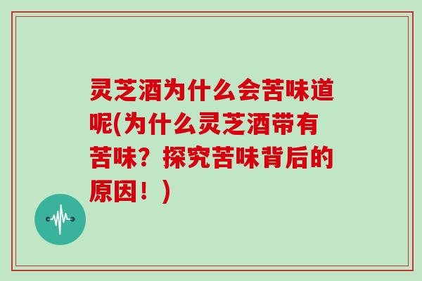 灵芝酒为什么会苦味道呢(为什么灵芝酒带有苦味?探究苦味背后的原因!)