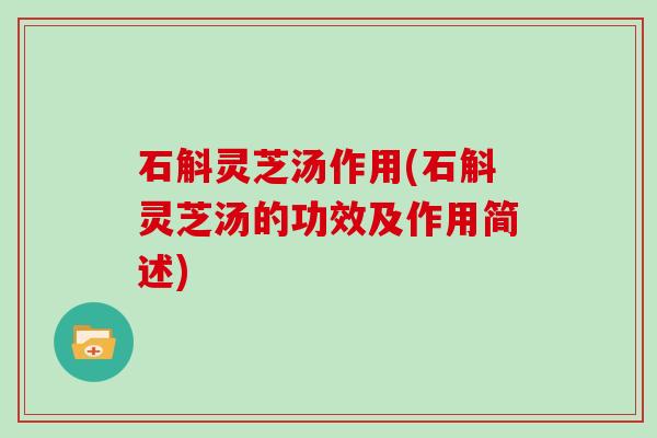 石斛灵芝汤作用(石斛灵芝汤的功效及作用简述)