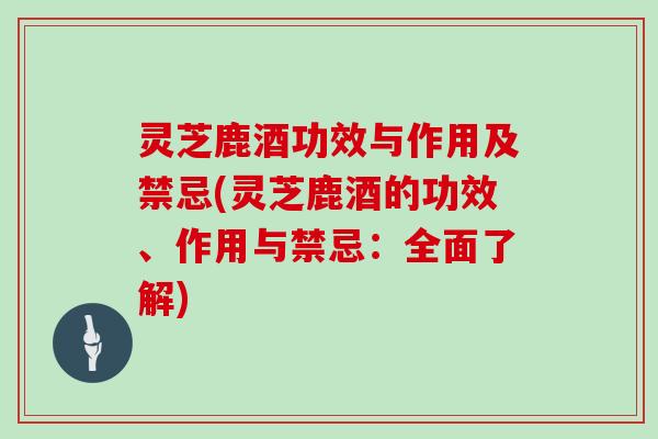 灵芝鹿酒功效与作用及禁忌(灵芝鹿酒的功效、作用与禁忌:全面了解)