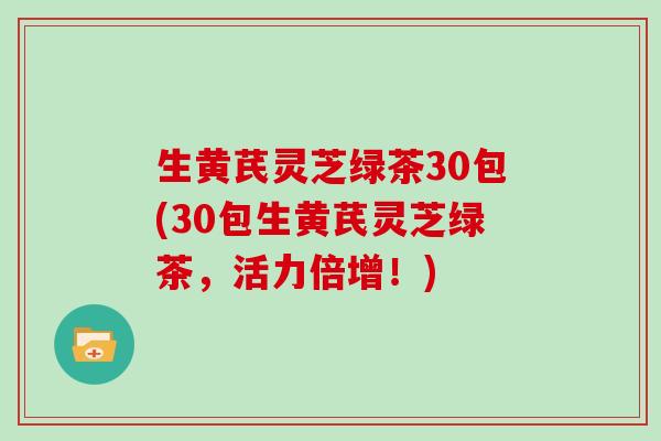 生黄芪灵芝绿茶30包(30包生黄芪灵芝绿茶,活力倍增!)