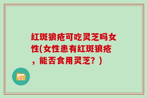 红斑狼疮可吃灵芝吗女性(女性患有红斑狼疮,能否食用灵芝?)