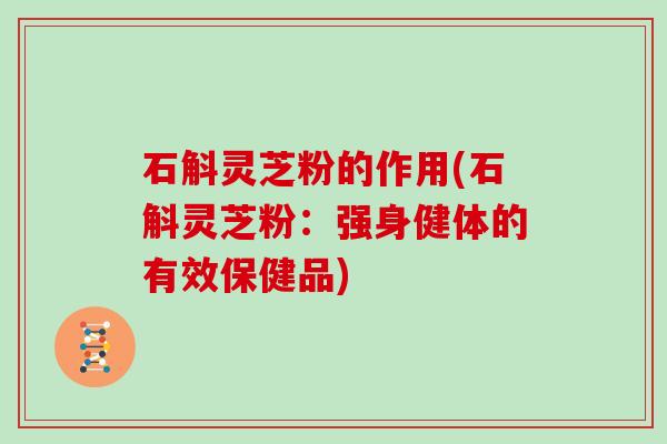 石斛灵芝粉的作用(石斛灵芝粉:强身健体的有效保健品)