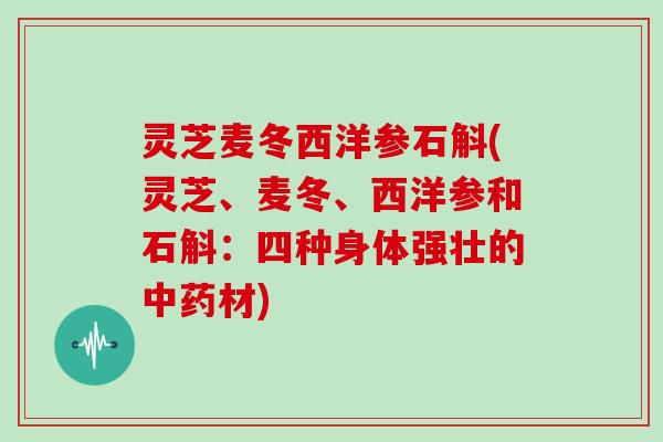 灵芝麦冬西洋参石斛(灵芝、麦冬、西洋参和石斛:四种身体强壮的中药材)