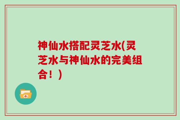 神仙水搭配灵芝水(灵芝水与神仙水的完美组合!)