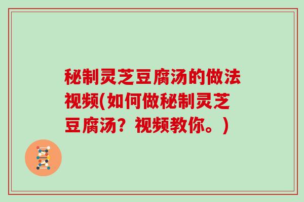 秘制灵芝豆腐汤的做法视频(如何做秘制灵芝豆腐汤?视频教你。)