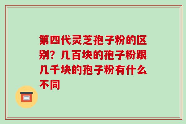 第四代灵芝孢子粉的区别?几百块的孢子粉跟几千块的孢子粉有什么不同