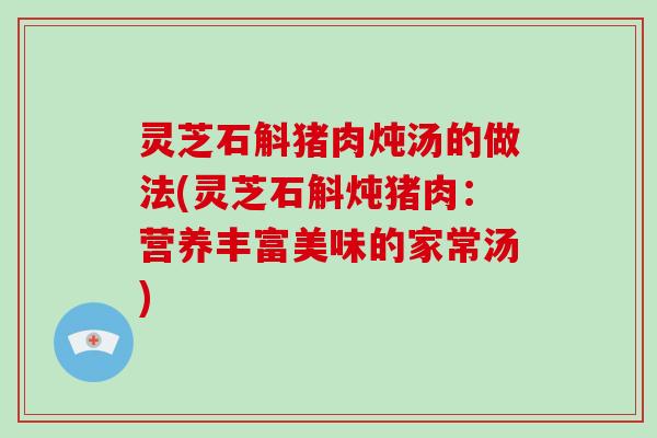 灵芝石斛猪肉炖汤的做法(灵芝石斛炖猪肉:营养丰富美味的家常汤)
