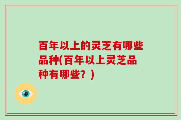 百年以上的灵芝有哪些品种(百年以上灵芝品种有哪些？)