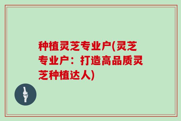 种植灵芝专业户(灵芝专业户:打造高品质灵芝种植达人)