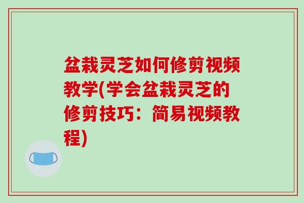 盆栽灵芝如何修剪视频教学(学会盆栽灵芝的修剪技巧:简易视频教程)