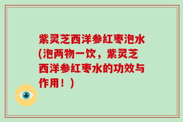 紫灵芝西洋参红枣泡水(泡两物一饮，紫灵芝西洋参红枣水的功效与作用！)