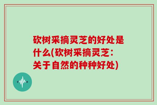 砍树采摘灵芝的好处是什么(砍树采摘灵芝:关于自然的种种好处)