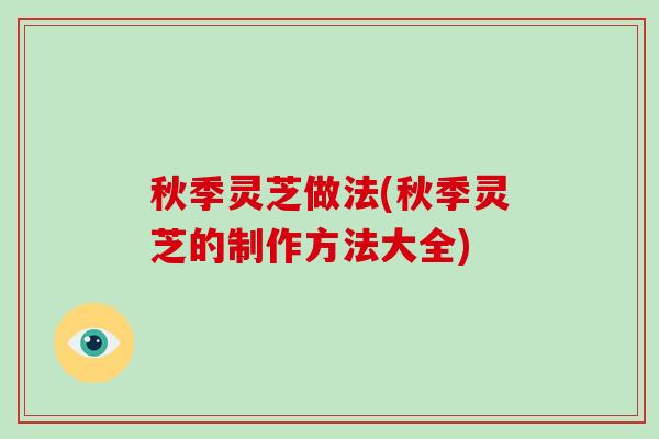 秋季灵芝做法(秋季灵芝的制作方法大全)