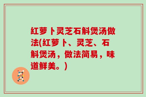 红萝卜灵芝石斛煲汤做法(红萝卜、灵芝、石斛煲汤，做法简易，味道鲜美。)