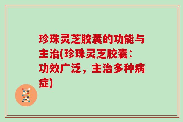 珍珠灵芝胶囊的功能与主治(珍珠灵芝胶囊：功效广泛，主治多种病症)