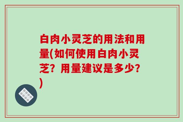 白肉小灵芝的用法和用量(如何使用白肉小灵芝?用量建议是多少?)