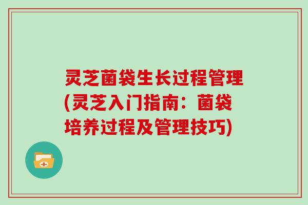 灵芝菌袋生长过程管理(灵芝入门指南：菌袋培养过程及管理技巧)