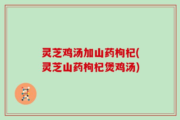 灵芝鸡汤加山药枸杞(灵芝山药枸杞煲鸡汤)