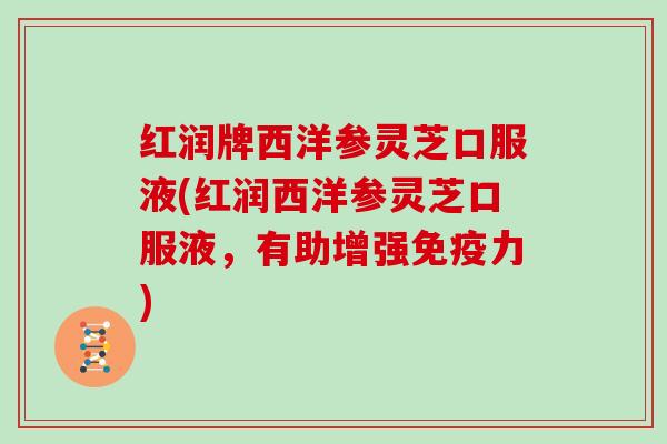 红润牌西洋参灵芝口服液(红润西洋参灵芝口服液,有助增强免疫力)