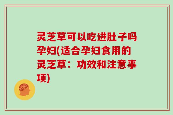 灵芝草可以吃进肚子吗孕妇(适合孕妇食用的灵芝草:功效和注意事项)