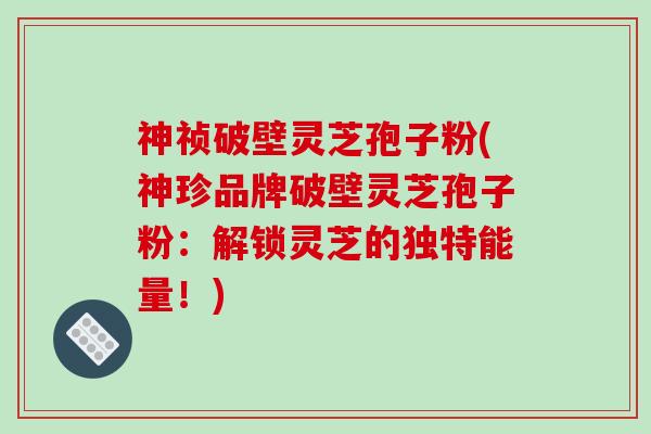 神祯破壁灵芝孢子粉(神珍品牌破壁灵芝孢子粉:解锁灵芝的独特能量!)