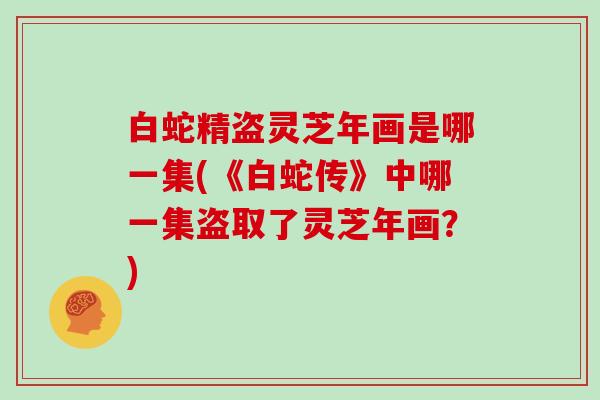 白蛇精盗灵芝年画是哪一集(《白蛇传》中哪一集盗取了灵芝年画?)