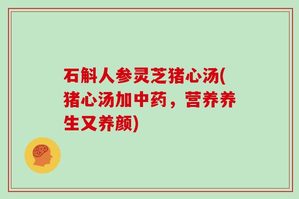 石斛人参灵芝猪心汤(猪心汤加中药,营养养生又养颜)