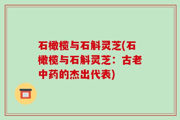 石橄榄与石斛灵芝(石橄榄与石斛灵芝:古老中药的杰出代表)