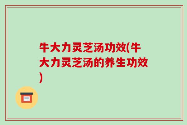 牛大力灵芝汤功效(牛大力灵芝汤的养生功效)