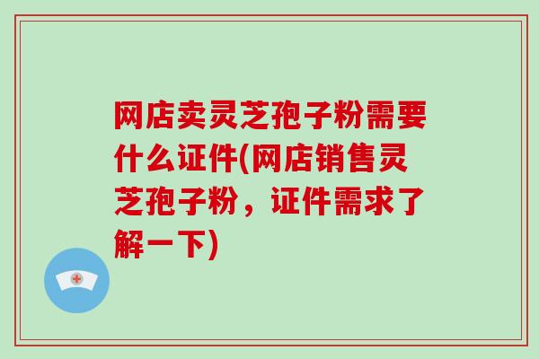 网店卖灵芝孢子粉需要什么证件(网店销售灵芝孢子粉,证件需求了解一下)