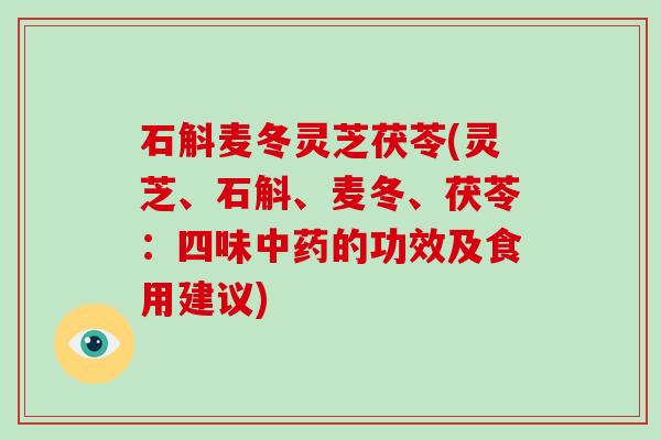 石斛麦冬灵芝茯苓(灵芝、石斛、麦冬、茯苓:四味中药的功效及食用建议)