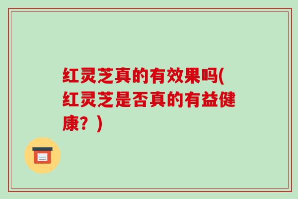 红灵芝真的有效果吗(红灵芝是否真的有益健康?)
