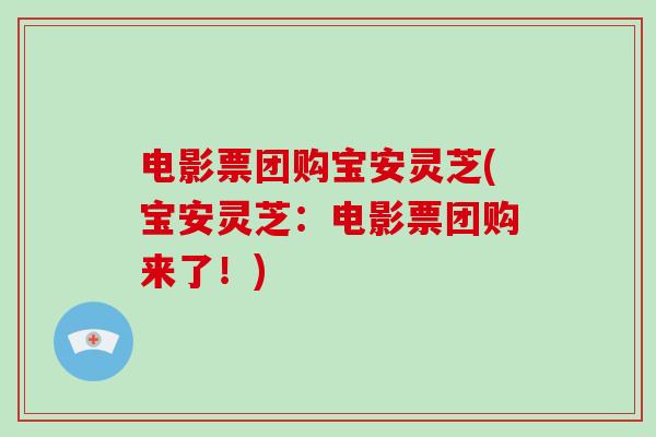 电影票团购宝安灵芝(宝安灵芝:电影票团购来了!)