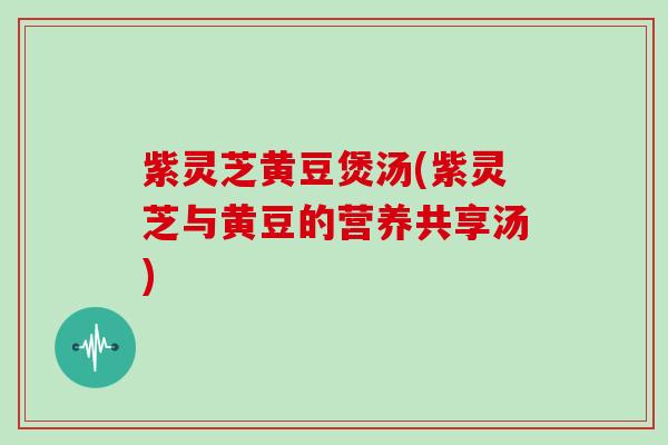 紫灵芝黄豆煲汤(紫灵芝与黄豆的营养共享汤)