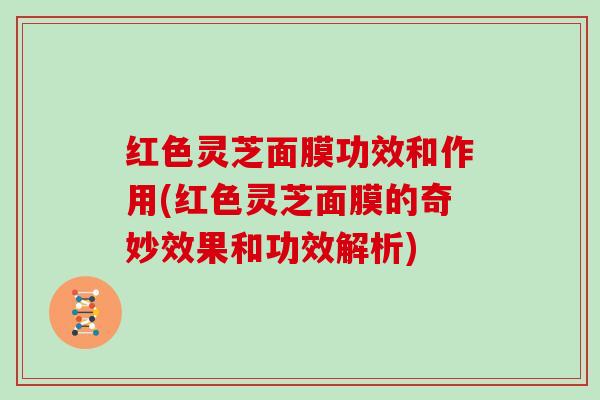 红色灵芝面膜功效和作用(红色灵芝面膜的奇妙效果和功效解析)