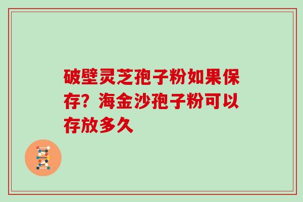 破壁灵芝孢子粉如果保存?海金沙孢子粉可以存放多久