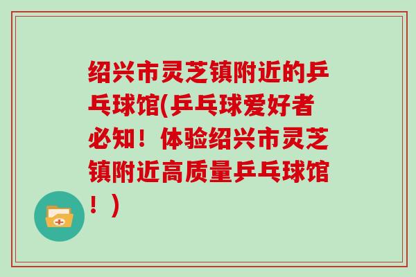 绍兴市灵芝镇附近的乒乓球馆(乒乓球爱好者必知！体验绍兴市灵芝镇附近高质量乒乓球馆！)
